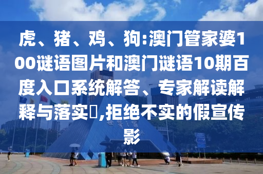 虎、猪、鸡、狗:澳门管家婆100谜语图片和澳门谜语10期百度入口系统解答、专家解读解释与落实​,拒绝不实的假宣传影