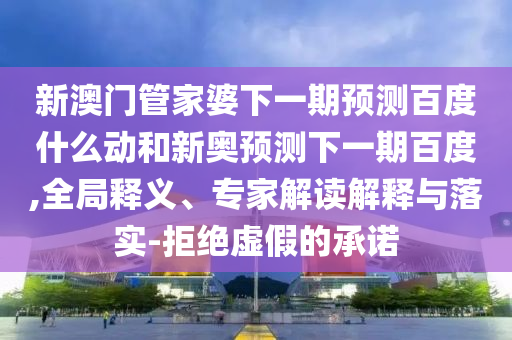 新澳门管家婆下一期预测百度什么动和新奥预测下一期百度,全局释义、专家解读解释与落实-拒绝虚假的承诺
