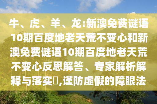 牛、虎、羊、龙:新澳免费谜语10期百度地老天荒不变心和新澳免费谜语10期百度地老天荒不变心反思解答、专家解析解释与落实​,谨防虚假的障眼法