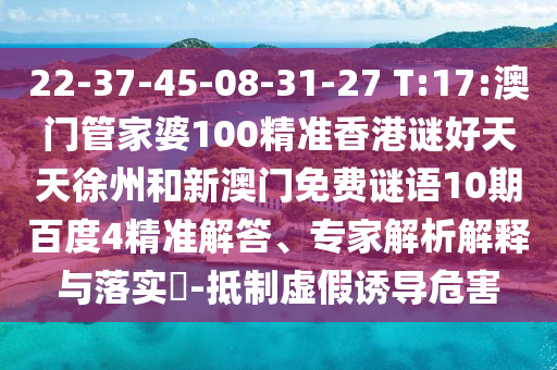 22-37-45-08-31-27 T:17:澳门管家婆100精准香港谜好天天徐州和新澳门免费谜语10期百度4精准解答、专家解析解释与落实-抵制虚假诱导危害
