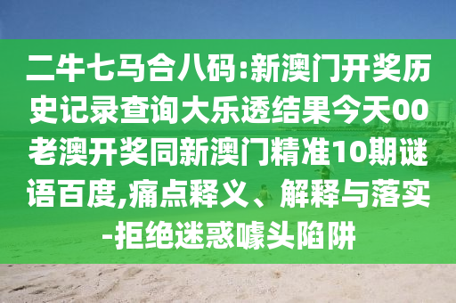 二牛七马合八码:新澳门开奖历史记录查询大乐透结果今天00老澳开奖同新澳门精准10期谜语百度,痛点释义、解释与落实-拒绝迷惑噱头陷阱