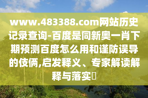 www.483388.com网站历史记录查询-百度是同新奥一肖下期预测百度怎么用和谨防误导的伎俩,启发释义、专家解读解释与落实​