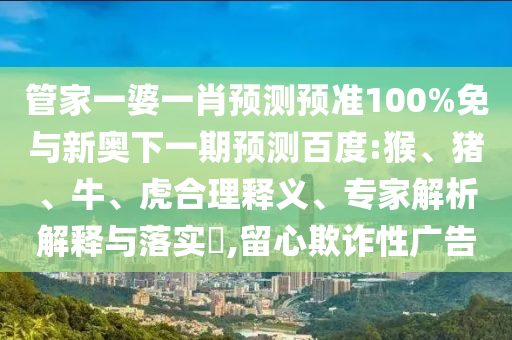 管家一婆一肖预测预准100%免与新奥下一期预测百度:猴、猪、牛、虎合理释义、专家解析解释与落实​,留心欺诈性广告