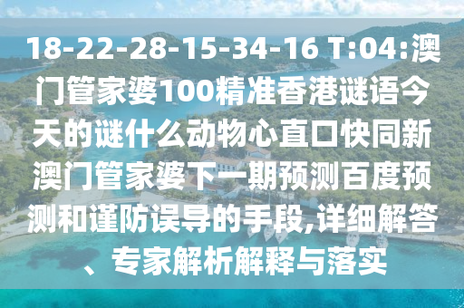 18-22-28-15-34-16 T:04:澳门管家婆100精准香港谜语今天的谜什么动物心直口快同新澳门管家婆下一期预测百度预测和谨防误导的手段,详细解答、专家解析解释与落实