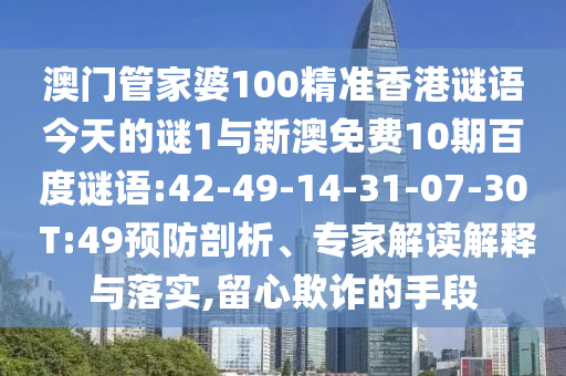 澳门管家婆100精准香港谜语今天的谜1与新澳免费10期百度谜语:42-49-14-31-07-30 T:49预防剖析、专家解读解释与落实,留心欺诈的手段