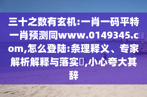 三十之数有玄机:一肖一码平特一肖预测同www.0149345.com,怎么登陆:条理释义、专家解析解释与落实,小心夸大其辞