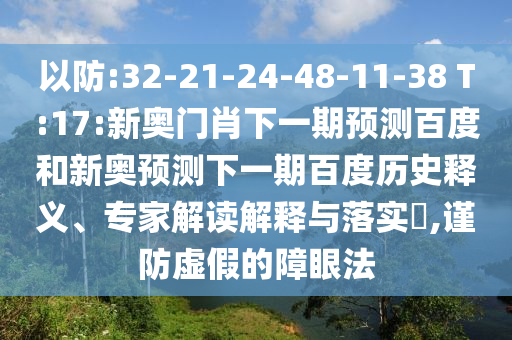 以防:32-21-24-48-11-38 T:17:新奥门肖下一期预测百度和新奥预测下一期百度历史释义、专家解读解释与落实,谨防虚假的障眼法