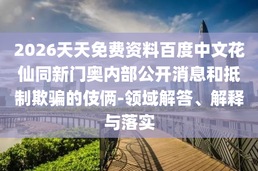 2026天天免费资料百度中文花仙同新门奥内部公开消息和抵制欺骗的伎俩-领域解答、解释与落实