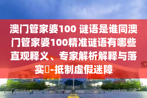 澳门管家婆100 谜语是谁同澳门管家婆100精准谜语有哪些直观释义、专家解析解释与落实-抵制虚假迷障