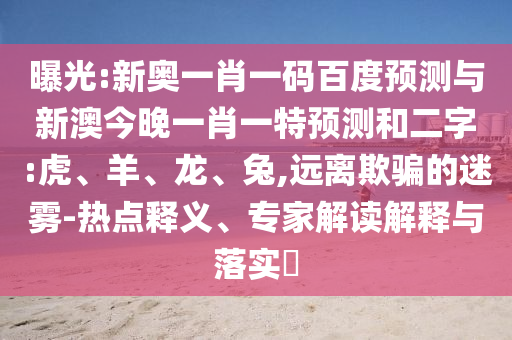 曝光:新奥一肖一码百度预测与新澳今晚一肖一特预测和二字:虎、羊、龙、兔,远离欺骗的迷雾-热点释义、专家解读解释与落实​