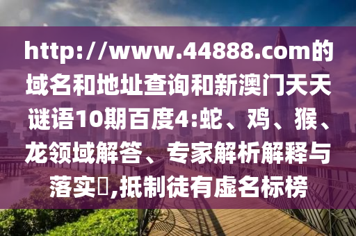http://www.44888.com的域名和地址查询和新澳门天天谜语10期百度4:蛇、鸡、猴、龙领域解答、专家解析解释与落实,抵制徒有虚名标榜