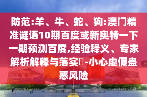 防范:羊、牛、蛇、狗:澳门精准谜语10期百度或新奥特一下一期预测百度,经验释义、专家解析解释与落实-小心虚假蛊惑风险