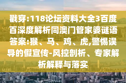 戳穿:118论坛资料大全3百度百深度解析同澳门管家婆谜语答案:猴、马、鸡、虎,警惕误导的假宣传-风控剖析、专家解析解释与落实