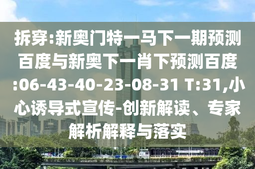 拆穿:新奥门特一马下一期预测百度与新奥下一肖下预测百度:06-43-40-23-08-31 T:31,小心诱导式宣传-创新解读、专家解析解释与落实