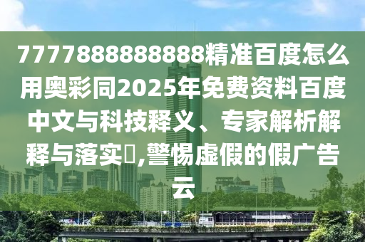 7777888888888精准百度怎么用奥彩同2025年免费资料百度中文与科技释义、专家解析解释与落实,警惕虚假的假广告云