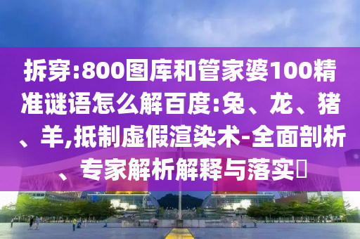 拆穿:800图库和管家婆100精准谜语怎么解百度:兔、龙、猪、羊,抵制虚假渲染术-全面剖析、专家解析解释与落实​