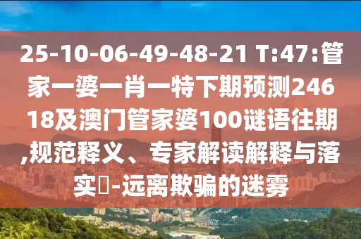 25-10-06-49-48-21 T:47:管家一婆一肖一特下期预测24618及澳门管家婆100谜语往期,规范释义、专家解读解释与落实-远离欺骗的迷雾