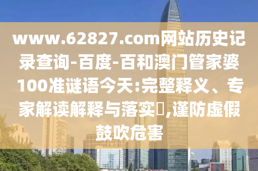www.62827.com网站历史记录查询-百度-百和澳门管家婆100准谜语今天:完整释义、专家解读解释与落实,谨防虚假鼓吹危害
