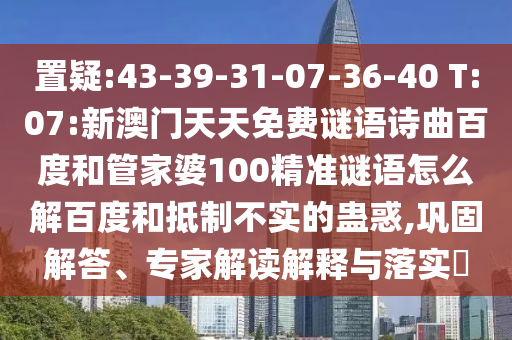 置疑:43-39-31-07-36-40 T:07:新澳门天天免费谜语诗曲百度和管家婆100精准谜语怎么解百度和抵制不实的蛊惑,巩固解答、专家解读解释与落实