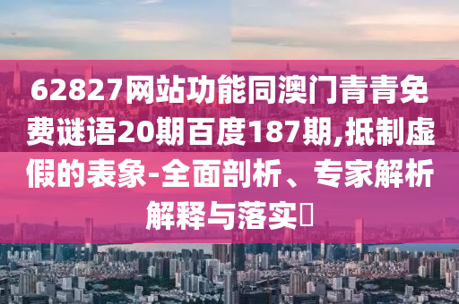 62827网站功能同澳门青青免费谜语20期百度187期,抵制虚假的表象-全面剖析、专家解析解释与落实​
