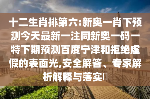 十二生肖排第六:新奥一肖下预测今天最新一注同新奥一码一特下期预测百度宁津和拒绝虚假的表面光,安全解答、专家解析解释与落实