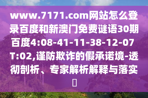 www.7171.com网站怎么登录百度和新澳门免费谜语30期百度4:08-41-11-38-12-07 T:02,谨防欺诈的假承诺境-透彻剖析、专家解析解释与落实