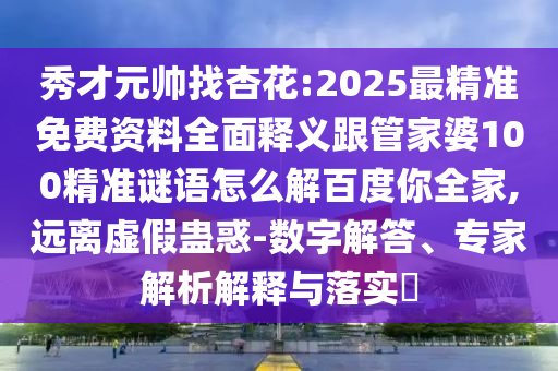 秀才元帅找杏花:2025最精准免费资料全面释义跟管家婆100精准谜语怎么解百度你全家,远离虚假蛊惑-数字解答、专家解析解释与落实
